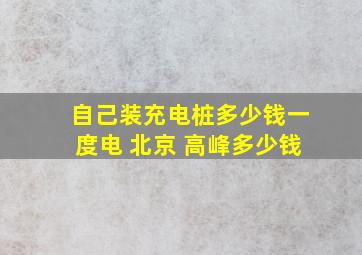 自己装充电桩多少钱一度电 北京 高峰多少钱